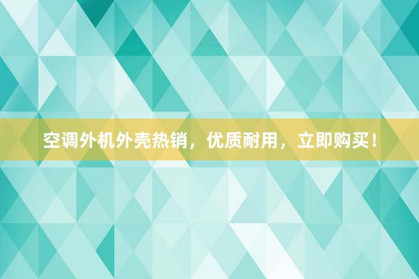 空调外机外壳热销，优质耐用，立即购买！